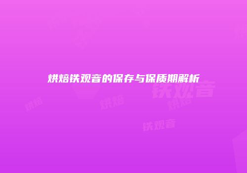 烘焙铁观音的保存与保质期解析