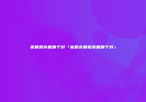 贡眉跟寿眉哪个好「福鼎寿眉和贡眉哪个好」