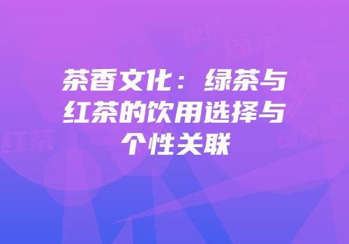 茶香文化：绿茶与红茶的饮用选择与个性关联