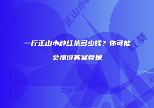 一斤正山小种红茶多少钱？你可能会惊讶答案竟是