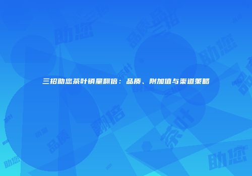 三招助您茶叶销量翻倍：品质、附加值与渠道策略