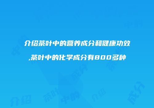 介绍茶叶中的营养成分和健康功效,茶叶中的化学成分有800多种