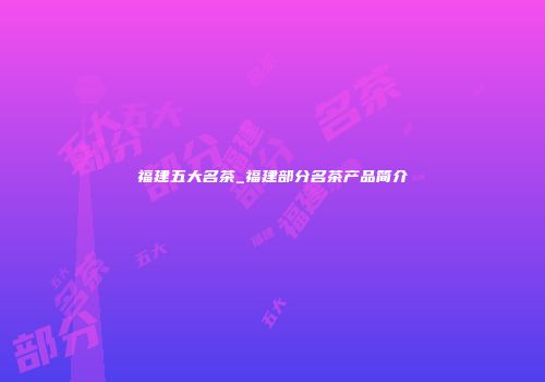 福建五大名茶_福建部分名茶产品简介