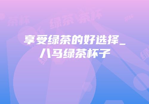 享受绿茶的好选择_八马绿茶杯子