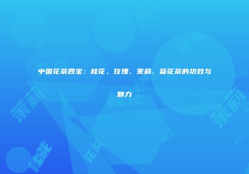 中国花茶四宝：桂花、玫瑰、茉莉、菊花茶的功效与魅力