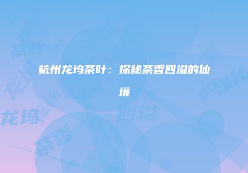 杭州龙坞茶叶：探秘茶香四溢的仙境