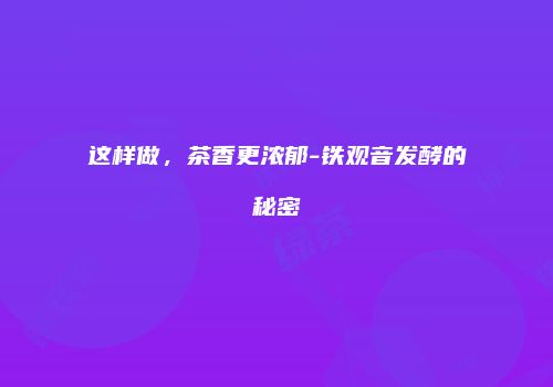 这样做，茶香更浓郁-铁观音发酵的秘密