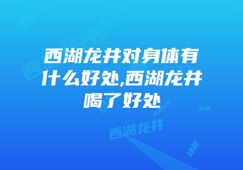 西湖龙井对身体有什么好处,西湖龙井喝了好处