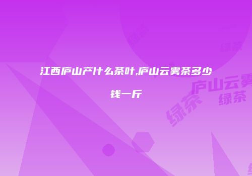 江西庐山产什么茶叶,庐山云雾茶多少钱一斤
