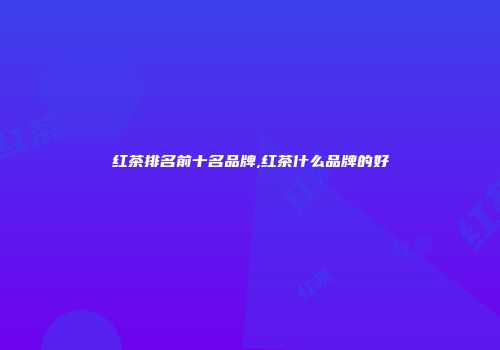 红茶排名前十名品牌,红茶什么品牌的好