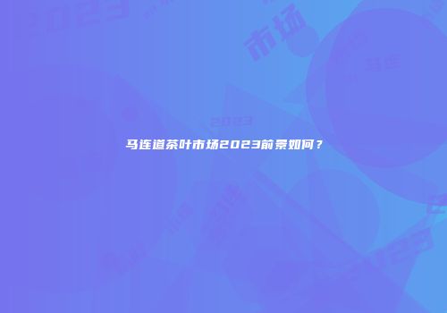 马连道茶叶市场2023前景如何？