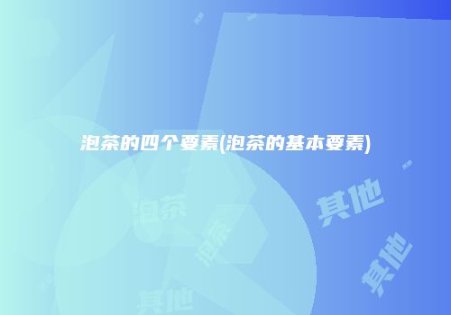 泡茶的四个要素(泡茶的基本要素)