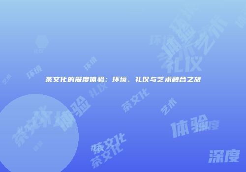 茶文化的深度体验：环境、礼仪与艺术融合之旅