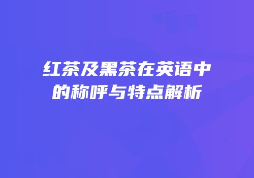 红茶及黑茶在英语中的称呼与特点解析