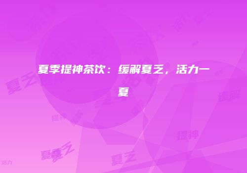 夏季提神茶饮：缓解夏乏，活力一夏