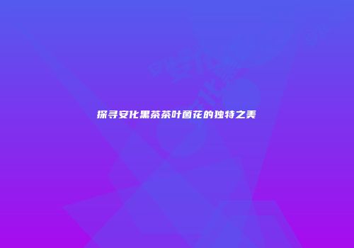 探寻安化黑茶茶叶菌花的独特之美
