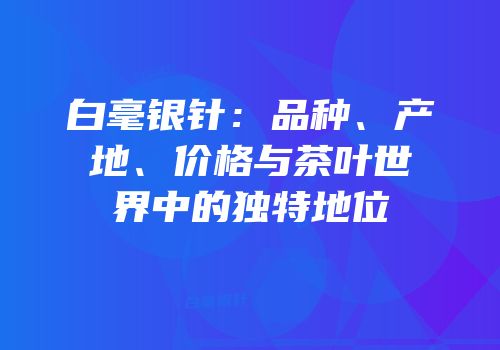 白毫银针：品种、产地、价格与茶叶世界中的独特地位
