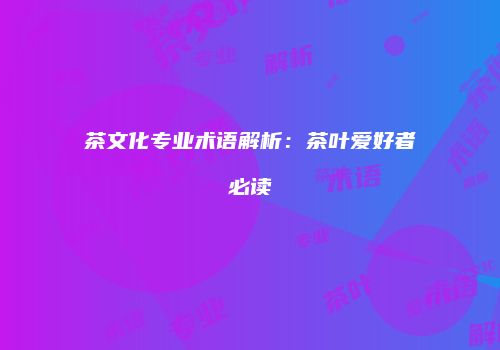 茶文化专业术语解析：茶叶爱好者必读