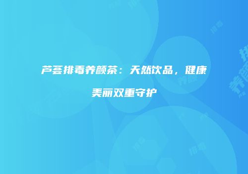 芦荟排毒养颜茶：天然饮品，健康美丽双重守护