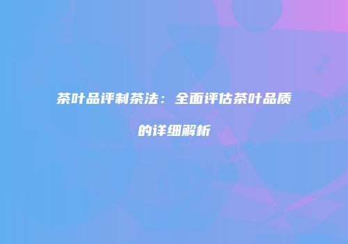 茶叶品评制茶法：全面评估茶叶品质的详细解析