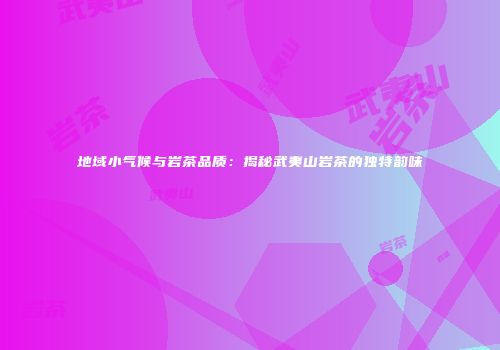 地域小气候与岩茶品质：揭秘武夷山岩茶的独特韵味