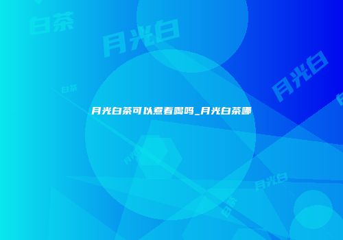 月光白茶可以煮着喝吗_月光白茶哪
