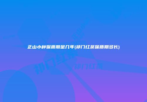 正山小种保质期是几年(祁门红茶保质期多长)