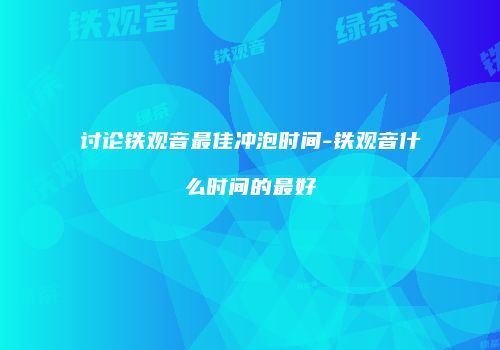 讨论铁观音最佳冲泡时间-铁观音什么时间的最好