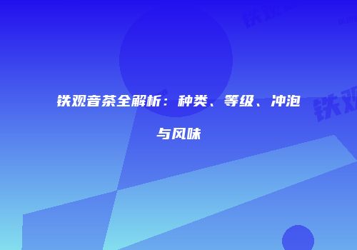 铁观音茶全解析：种类、等级、冲泡与风味