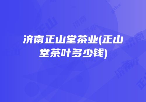 济南正山堂茶业(正山堂茶叶多少钱)
