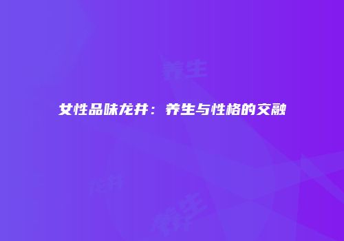 女性品味龙井：养生与性格的交融