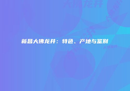 新昌大佛龙井：特色、产地与鉴别