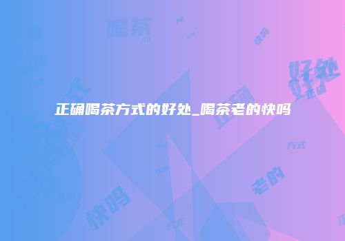 正确喝茶方式的好处_喝茶老的快吗