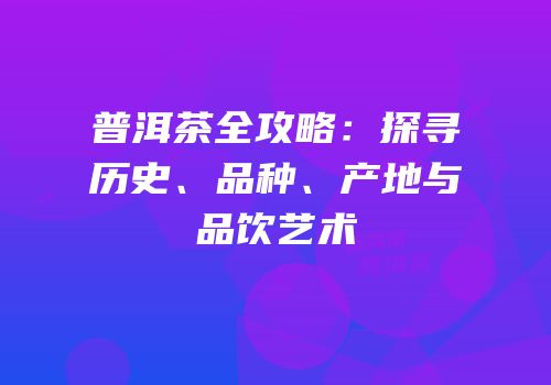 普洱茶全攻略：探寻历史、品种、产地与品饮艺术