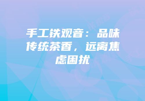 手工铁观音：品味传统茶香，远离焦虑困扰