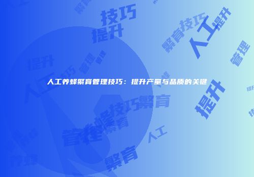 人工养蜂繁育管理技巧：提升产量与品质的关键