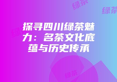探寻四川绿茶魅力：名茶文化底蕴与历史传承