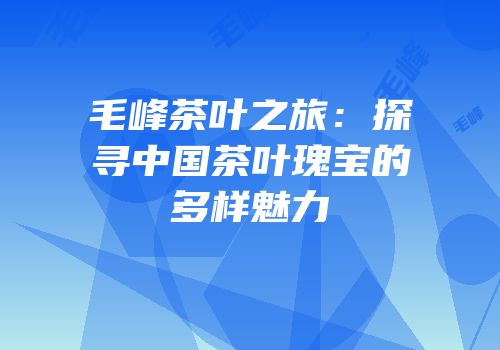 毛峰茶叶之旅：探寻中国茶叶瑰宝的多样魅力