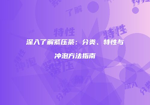 深入了解紧压茶：分类、特性与冲泡方法指南