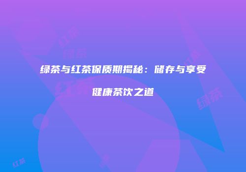 绿茶与红茶保质期揭秘：储存与享受健康茶饮之道