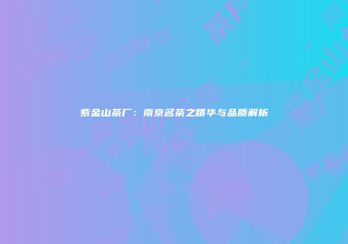 紫金山茶厂：南京名茶之精华与品质解析