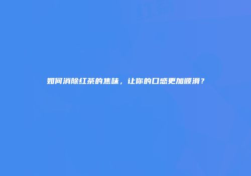 如何消除红茶的焦味，让你的口感更加顺滑？