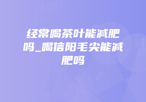 经常喝茶叶能减肥吗_喝信阳毛尖能减肥吗