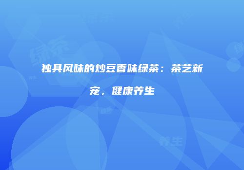 独具风味的炒豆香味绿茶：茶艺新宠，健康养生