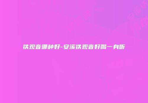 铁观音哪种好-安溪铁观音好喝一身听