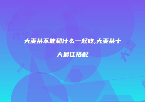 大麦茶不能和什么一起吃,大麦茶十大最佳搭配