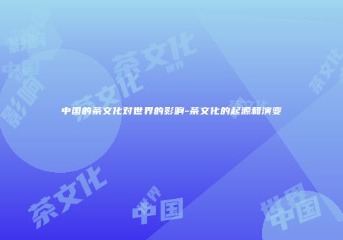 中国的茶文化对世界的影响-茶文化的起源和演变