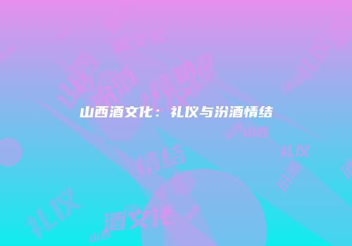 山西酒文化：礼仪与汾酒情结