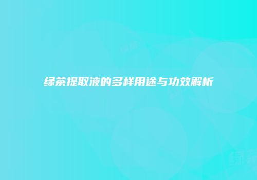 绿茶提取液的多样用途与功效解析