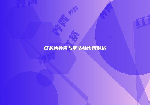 红茶的养胃与季节性饮用解析